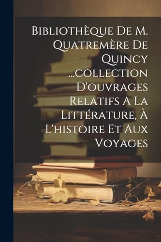 Bibliothèque De M. Quatremère De Quincy ...collection D'ouvrages Relatifs A La Littérature, À L'histoire Et Aux Voyages