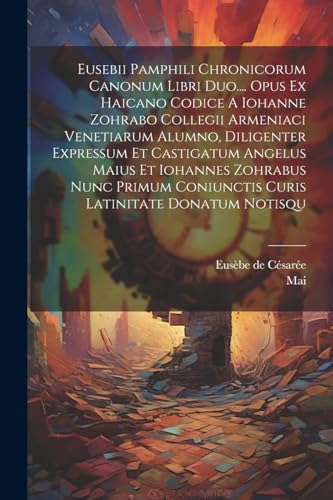 Eusebii Pamphili Chronicorum Canonum Libri Duo.... Opus Ex Haicano Codice A Iohanne Zohrabo Collegii Armeniaci Venetiarum Alumno, Diligenter Expressum Et Castigatum Angelus Maius Et Iohannes Zohrabus Nunc Primum Coniunctis Curis Latinitate Donatum Notisqu