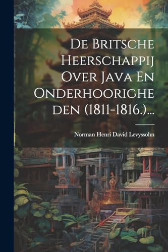 De Britsche Heerschappij Over Java En Onderhoorigheden (1811-1816.)...