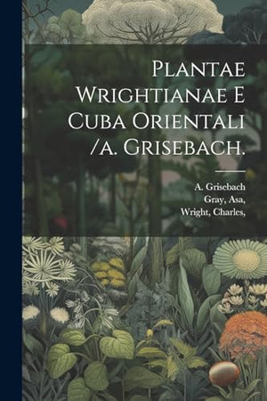 Plantae Wrightianae E Cuba Orientali /a. Grisebach.