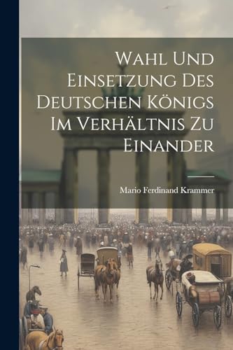 Wahl und Einsetzung des Deutschen Königs im Verhältnis zu einander