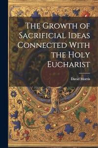 The Growth of Sacrificial Ideas Connected With the Holy Eucharist 