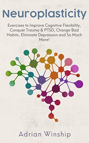 Neuroplasticity: Exercises to Improve Cognitive Flexibility, Conquer Trauma and PTSD, Change Bad Habits, Eliminate Depression and So Much More!