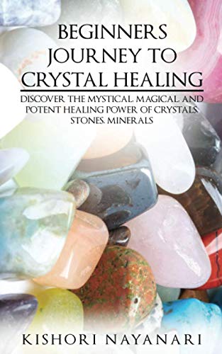 BEGINNERS JOURNEY TO CRYSTAL HEALING: DISCOVER THE MYSTICAL, MAGICAL, AND POTENT HEALING POWER OF CRYSTALS, STONES, MINERALS