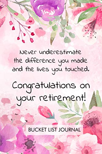 Never underestimate the difference you made and the lives you touched. Congratulations on your retirement. Bucket list journal: Perfect retirement ... adventures and complete the bucket list.