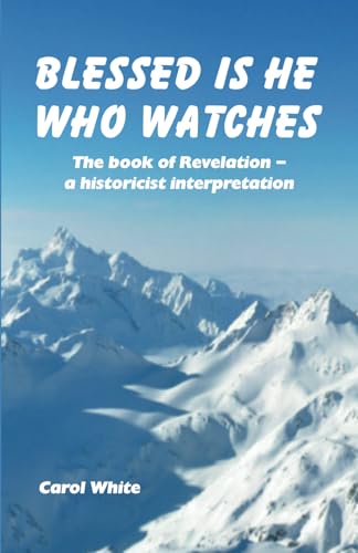 Blessed Is He Who Watches: The book of Revelation - A historicist interpretation