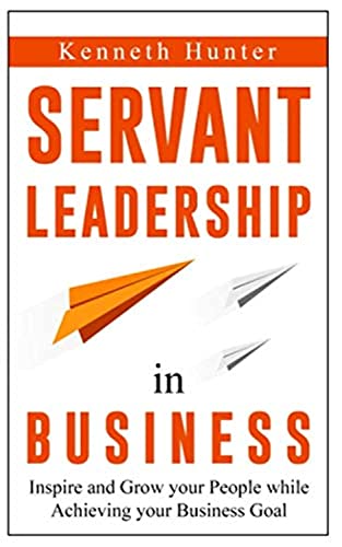 Servant Leadership in Business: Inspire and Grow your People while Achiving your Business Goal