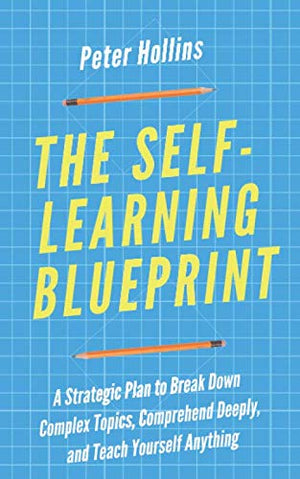 The Self-Learning Blueprint: A Strategic Plan to Break Down Complex Topics, Comprehend Deeply, and Teach Yourself Anything (Learning how to Learn)