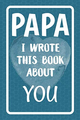 Papa I Wrote This Book About You: Fill In The Blank Book For What You Love About Papa. Perfect For Papa's Birthday, Father's Day, Christmas Or Just To Show Papa You Love Him!
