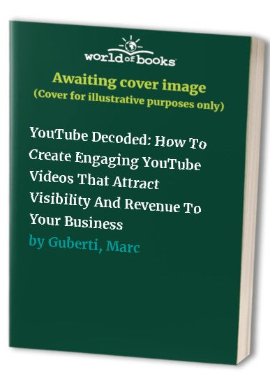 YouTube Decoded: How To Create Engaging YouTube Videos That Attract Visibility And Revenue To Your Business