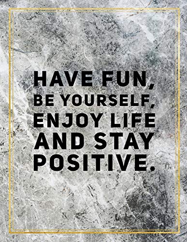 Have fun, be yourself, enjoy life and stay positive.