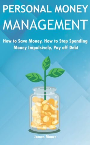 Personal Money Management: How to save money, How to Stop Spending Money Impulsively, Pay off Debt.