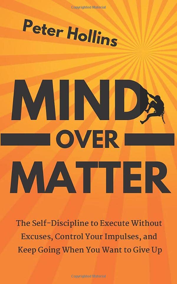 Mind Over Matter: The Self-Discipline to Execute Without Excuses, Control Your Impulses, and Keep Going When You Want to Give Up (Live a Disciplined Life)