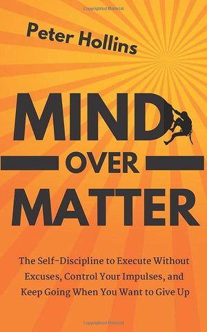 Mind Over Matter: The Self-Discipline to Execute Without Excuses, Control Your Impulses, and Keep Going When You Want to Give Up (Live a Disciplined Life)