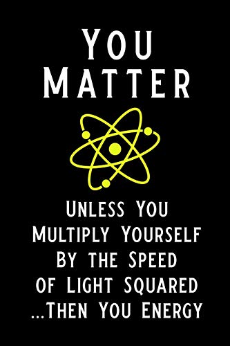 You Matter Unless You Multiply Yourself by the Speed of Light Squared Then You Energy