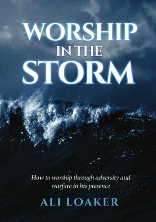 Worship In The Storm: How to worship in adversity and warfare in his presence