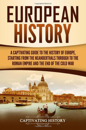 European History: A Captivating Guide to the History of Europe, Starting from the Neanderthals Through to the Roman Empire and the End of the Cold War