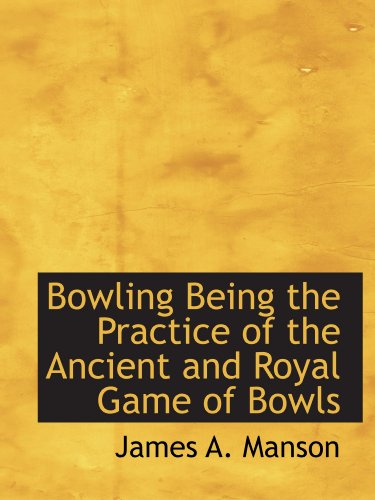 Bowling Being the Practice of the Ancient and Royal Game of Bowls