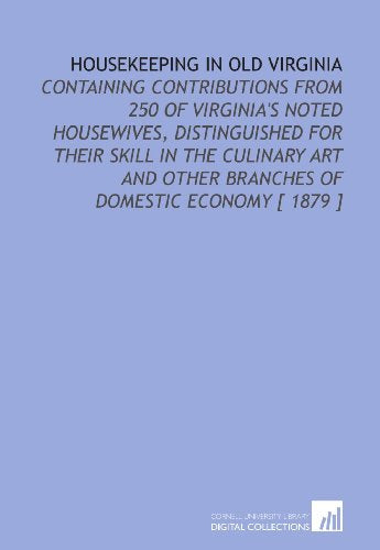 Housekeeping in Old Virginia: Containing Contributions From 250 of Virginia's Noted Housewives, Distinguished for Their Skill in the Culinary Art and Other Branches of Domestic Economy [ 1879 ]