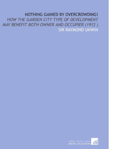 Nothing Gained by Overcrowding!: How the Garden City Type of Development May Benefit Both Owner and Occupier (1912 )