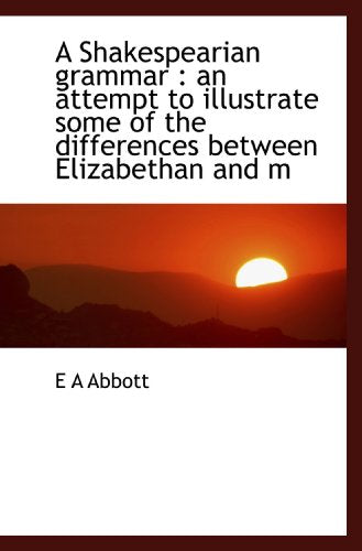 A Shakespearian grammar : an attempt to illustrate some of the differences between Elizabethan and m