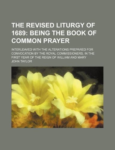 The Revised Liturgy of 1689; Being the Book of Common Prayer. Interleaved with the Alterations Prepared for Convocation by the Royal Commissioners, in the First Year of the Reign of William and Mary