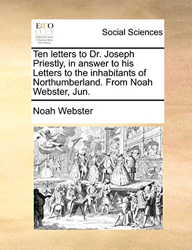 Ten Letters to Dr. Joseph Priestly, in Answer to His Letters to the Inhabitants of Northumberland. from Noah Webster, Jun.