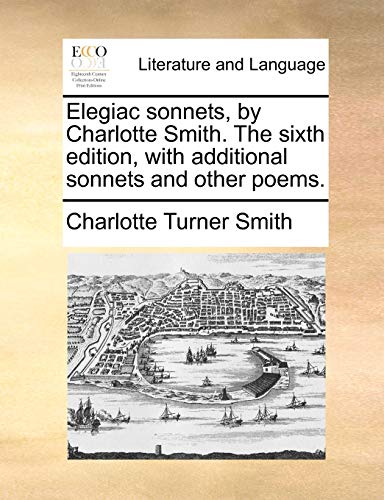Elegiac Sonnets, by Charlotte Smith. the Sixth Edition, with Additional Sonnets and Other Poems.