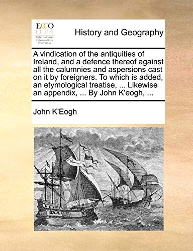 A Vindication of the Antiquities of Ireland, and a Defence Thereof Against All the Calumnies and Aspersions Cast on It by Foreigners. to Which Is Added, an Etymological Treatise, ... Likewise an Appendix, ... by John K'Eogh, ...