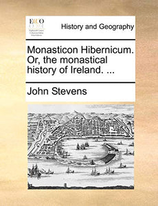 Monasticon Hibernicum. Or, the Monastical History of Ireland. ... 