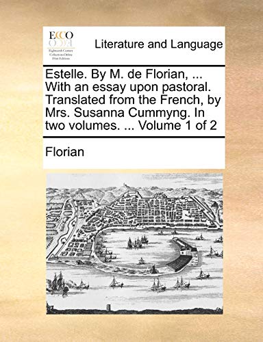 Estelle. by M. de Florian, ... with an Essay Upon Pastoral. Translated from the French, by Mrs. Susanna Cummyng. in Two Volumes. ... Volume 1 of 2