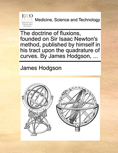 The Doctrine of Fluxions, Founded on Sir Isaac Newton's Method, Published by Himself in His Tract Upon the Quadrature of Curves. by James Hodgson, ...
