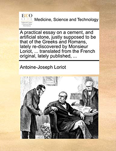 A Practical Essay on a Cement, and Artificial Stone, Justly Supposed to Be That of the Greeks and Romans, Lately Re-Discovered by Monsieur Loriot, ... Translated from the French Original, Lately Published, ...