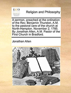 A Sermon, Preached at the Ordination of the Rev. Benjamin Thurston, A.M. to the Pastoral Care of the Church at North-Hampton. November 2, 1785. by Jonathan Allen, A.M. Pastor of the First Church in Bradford. 