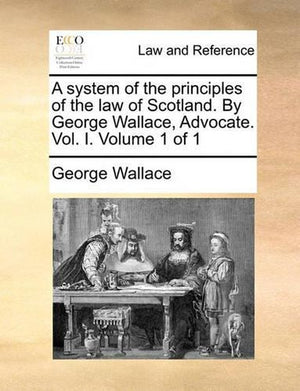 A system of the principles of the law of Scotland. By George Wallace, Advocate. Vol. I. Volume 1 of 1