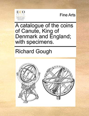 A Catalogue of the Coins of Canute, King of Denmark and England; With Specimens.