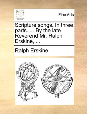 Scripture Songs. in Three Parts. ... by the Late Reverend Mr. Ralph Erskine, ...