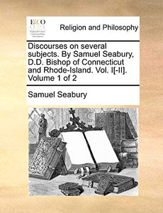 Discourses on Several Subjects. by Samuel Seabury, D.D. Bishop of Connecticut and Rhode-Island. Vol. I[-II]. Volume 1 of 2 