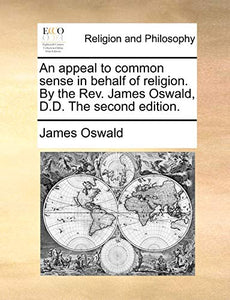 An Appeal to Common Sense in Behalf of Religion. by the REV. James Oswald, D.D. the Second Edition. 