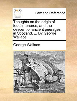 Thoughts on the Origin of Feudal Tenures, and the Descent of Ancient Peerages, in Scotland. ... by George Wallace, ...