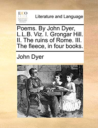 Poems. by John Dyer, L.L.B. Viz. I. Grongar Hill. II. the Ruins of Rome. III. the Fleece, in Four Books.