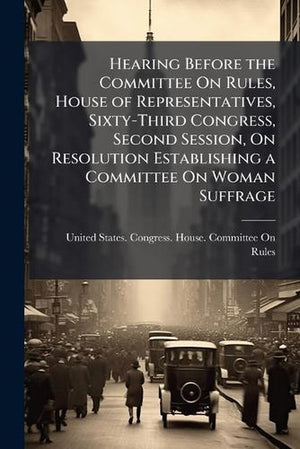 Hearing Before the Committee On Rules, House of Representatives, Sixty-Third Congress, Second Session, On Resolution Establishing a Committee On Woman Suffrage