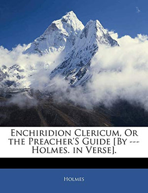Enchiridion Clericum, Or the Preacher's Guide [By --- Holmes. in Verse]