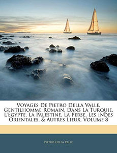 Voyages de Pietro Della Valle, Gentilhomme Romain, Dans La Turquie, l'Egypte, La Palestine, La Perse, Les Indes Orientales, & Autres Lieux, Volume 8 