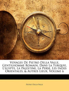 Voyages De Pietro Della Valle, Gentilhomme Romain, Dans La Turquie, L'egypte, La Palestine, La Perse, Les Indes Orientales, & Autres Lieux; Volume 6 