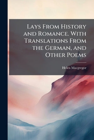 Lays From History and Romance. With Translations From the German, and Other Poems