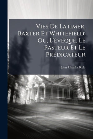 Vies De Latimer, Baxter Et Whitefield; Ou, L'évêque, Le Pasteur Et Le Prédicateur