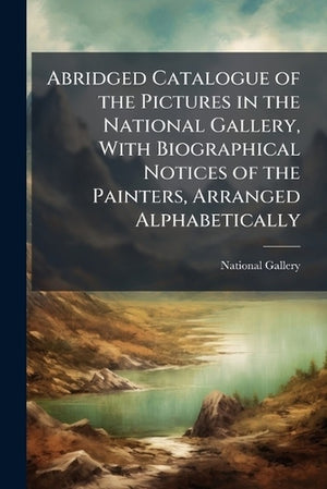 Abridged Catalogue of the Pictures in the National Gallery, With Biographical Notices of the Painters, Arranged Alphabetically