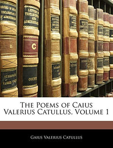 The Poems of Caius Valerius Catullus, Volume 1 
