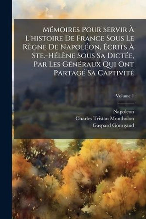 Mémoires Pour Servir À L'histoire De France Sous Le Règne De Napoléon, Écrits À Ste.-Hélène Sous Sa Dictée, Par Les Généraux Qui Ont Partagé Sa Captivité; Volume 1